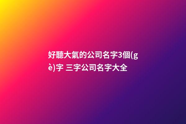好聽大氣的公司名字3個(gè)字 三字公司名字大全